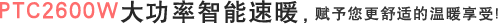 PTC2600W大功率智能速暖，赋予您更舒适的温暖享受!